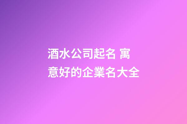 酒水公司起名 寓意好的企業名大全